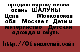 продаю куртку весна-осень “ШАЛУНЫ“ › Цена ­ 500 - Московская обл., Москва г. Дети и материнство » Детская одежда и обувь   